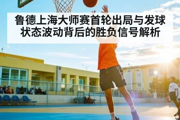 鲁德上海大师赛首轮出局与发球状态波动背后的胜负信号解析 | c7c7