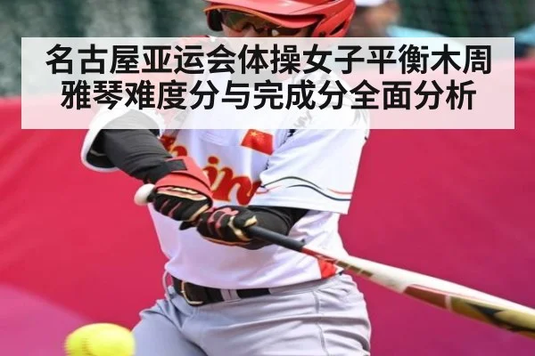名古屋亚运会体操女子平衡木周雅琴难度分与完成分全面分析 - c7c7